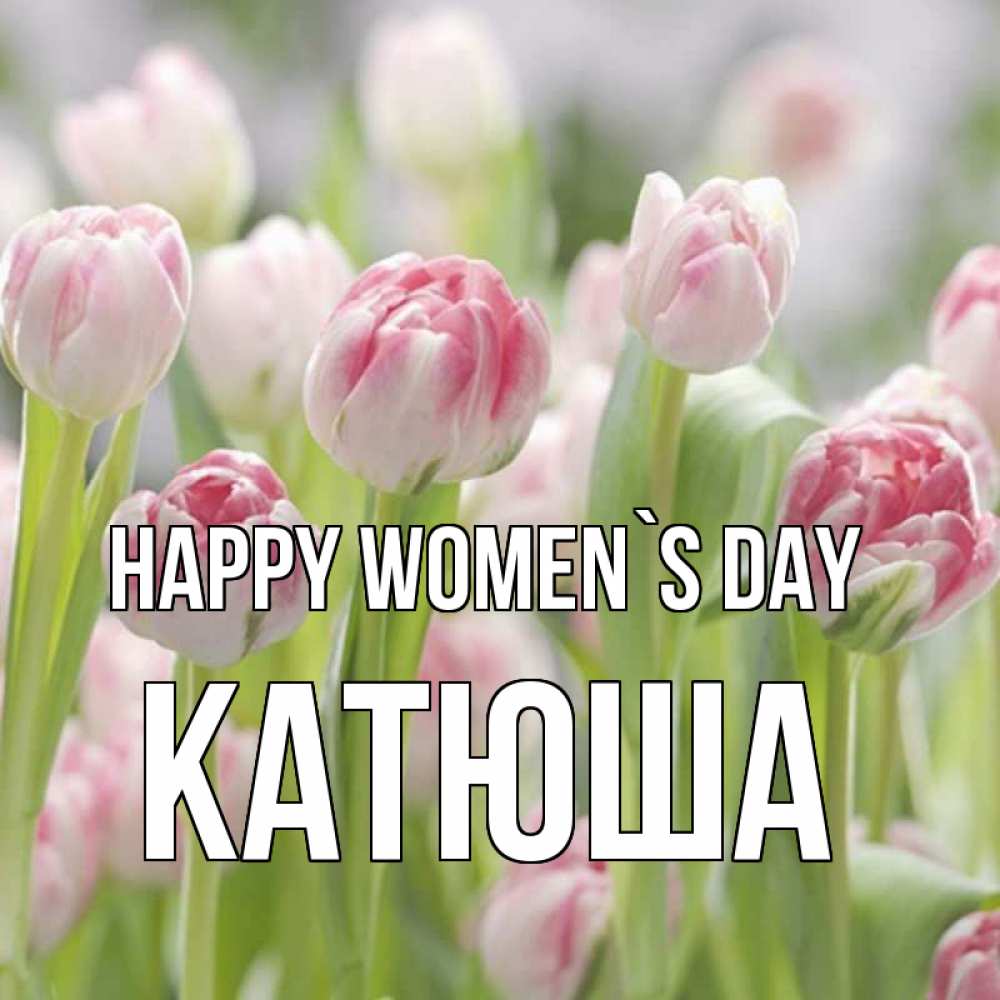 Greetings card с именем, Катюша happy women`s day цветы Greetings with text for free download 